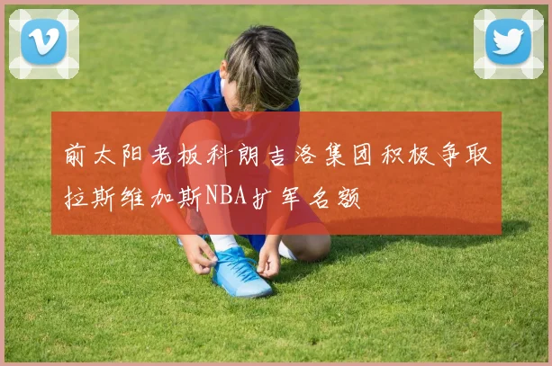 前太阳老板科朗吉洛集团积极争取拉斯维加斯NBA扩军名额