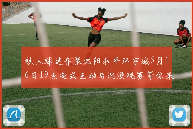 铁人球迷齐聚沈阳和平环宇城5月16日19点花式互动与沉浸观赛等你来参与