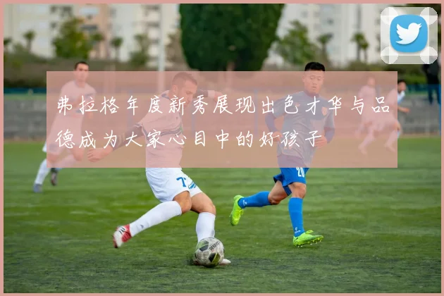 弗拉格年度新秀展现出色才华与品德成为大家心目中的好孩子
