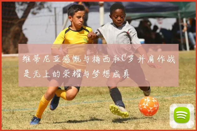 维蒂尼亚感慨与梅西和C罗并肩作战是无上的荣耀与梦想成真
