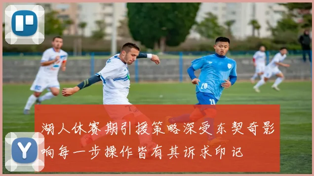 湖人休赛期引援策略深受东契奇影响每一步操作皆有其诉求印记