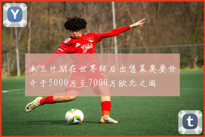 米兰计划在世界杯后出售莱奥要价介于5000万至7000万欧元之间