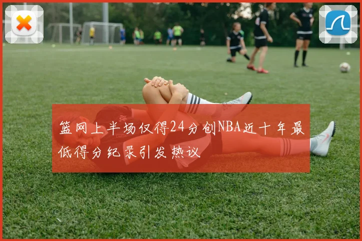 篮网上半场仅得24分创NBA近十年最低得分纪录引发热议