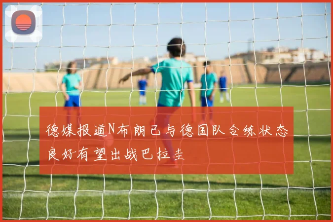 德媒报道N布朗已与德国队合练状态良好有望出战巴拉圭