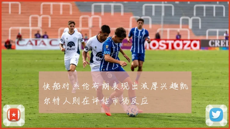 快船对杰伦布朗表现出浓厚兴趣凯尔特人则在评估市场反应