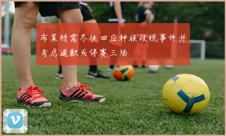 布莱特需尽快回应种族歧视事件并考虑道歉或停赛三场