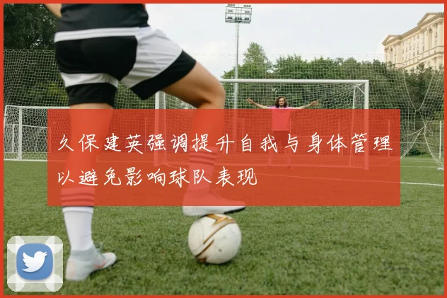 久保建英强调提升自我与身体管理以避免影响球队表现