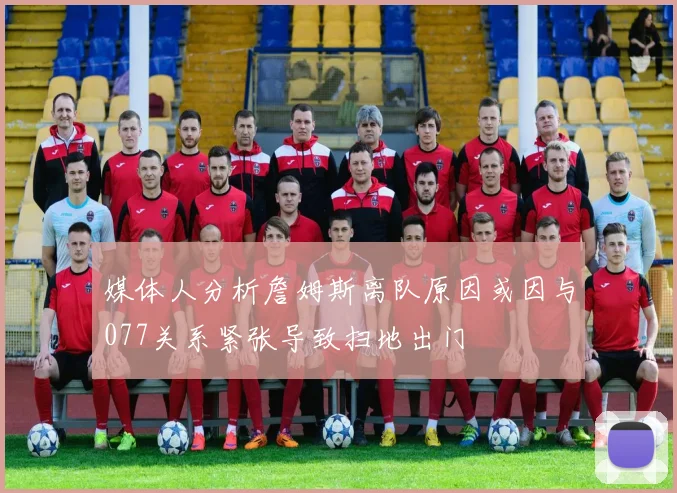 媒体人分析詹姆斯离队原因或因与077关系紧张导致扫地出门