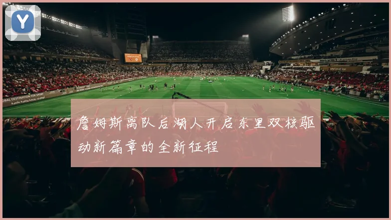 詹姆斯离队后湖人开启东里双核驱动新篇章的全新征程