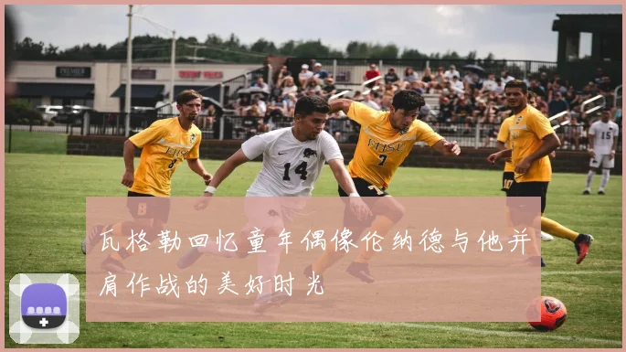 瓦格勒回忆童年偶像伦纳德与他并肩作战的美好时光