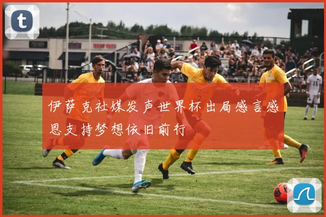伊萨克社媒发声世界杯出局感言感恩支持梦想依旧前行