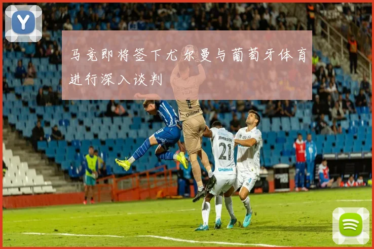 马竞即将签下尤尔曼与葡萄牙体育进行深入谈判