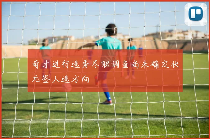 奇才进行选秀尽职调查尚未确定状元签人选方向