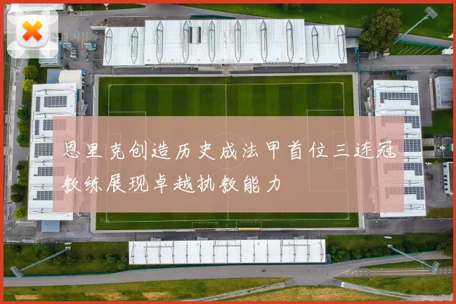 恩里克创造历史成法甲首位三连冠教练展现卓越执教能力